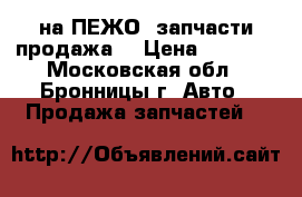 ,на ПЕЖО  запчасти продажа  › Цена ­ 1 000 - Московская обл., Бронницы г. Авто » Продажа запчастей   